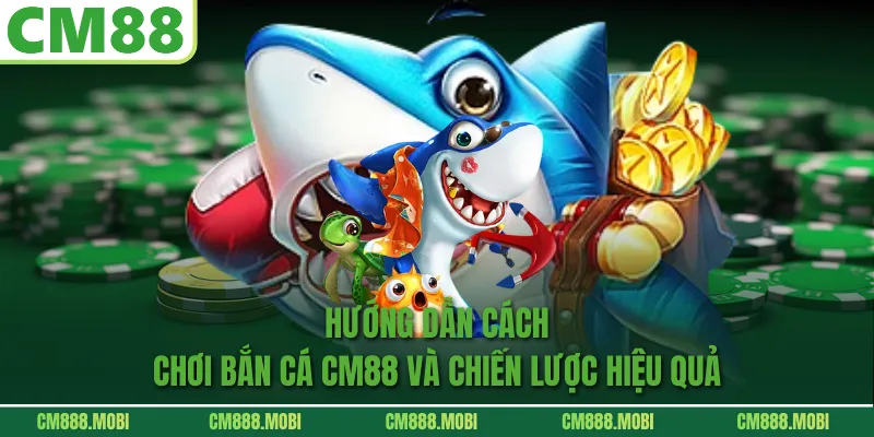 Hướng dẫn cách chơi Bắn Cá CM88 và chiến lược hiệu quả