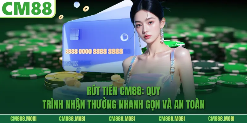 Rút Tiền CM88: Quy Trình Nhận Thưởng Nhanh Gọn Và An Toàn